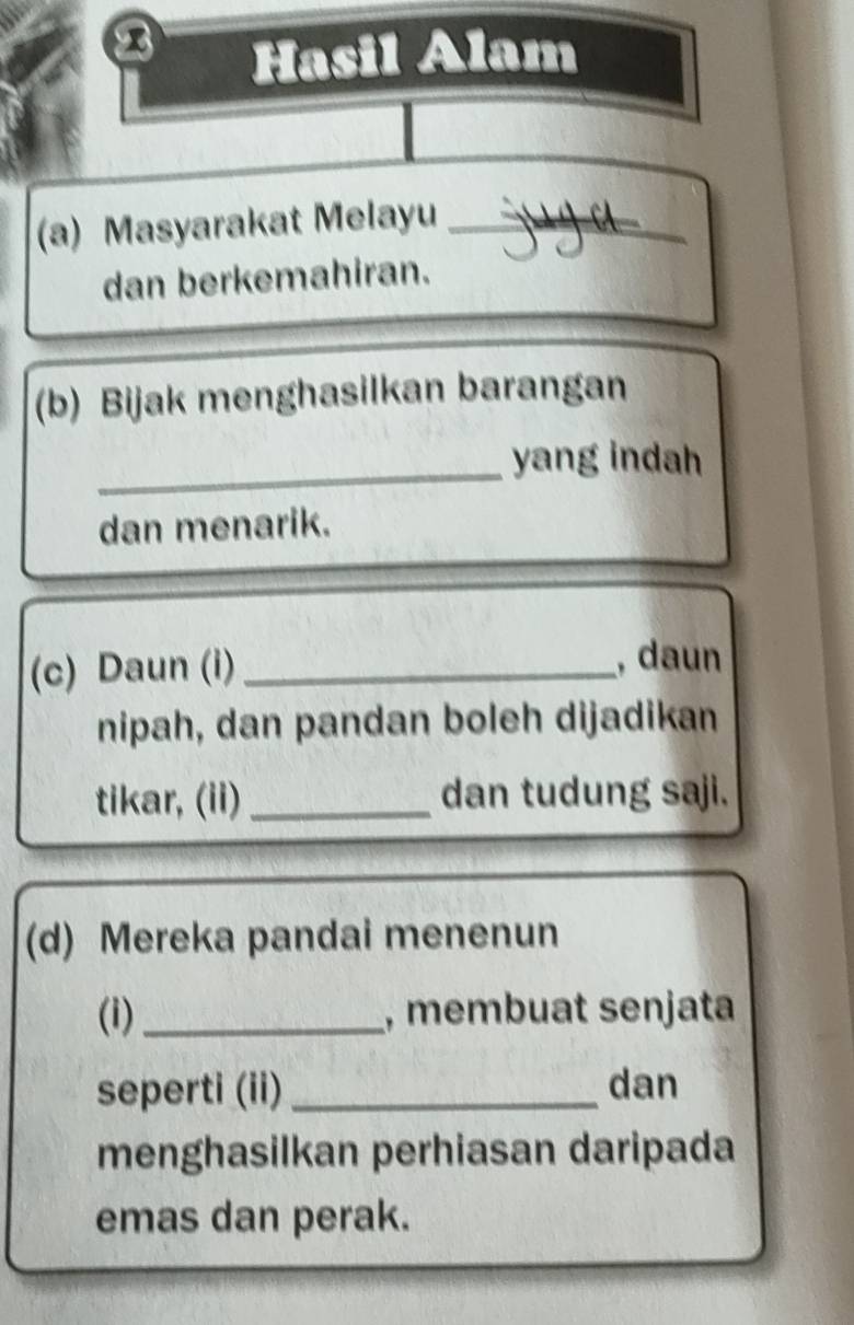 Hasil Alam 
(a) Masyarakat Melayu_ 
dan berkemahiran. 
(b) Bijak menghasilkan barangan 
_ 
yang indah 
dan menarik. 
(c) Daun (i) _, daun 
nipah, dan pandan boleh dijadikan 
tikar, (ii) _dan tudung saji. 
(d) Mereka pandai menenun 
(i)_ , membuat senjata 
seperti (ii) _dan 
menghasilkan perhiasan daripada 
emas dan perak.