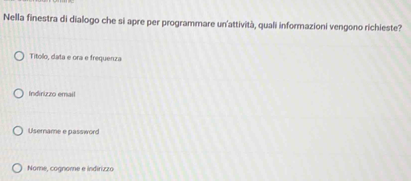 Nella finestra di dialogo che si apre per programmare un’attività, quali informazioni vengono richieste?
Titolo, data e ora e frequenza
Indirizzo email
Username e password
Nome, cognome e indirizzo