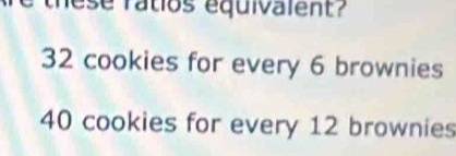 ese ratios equivalent?
32 cookies for every 6 brownies
40 cookies for every 12 brownies