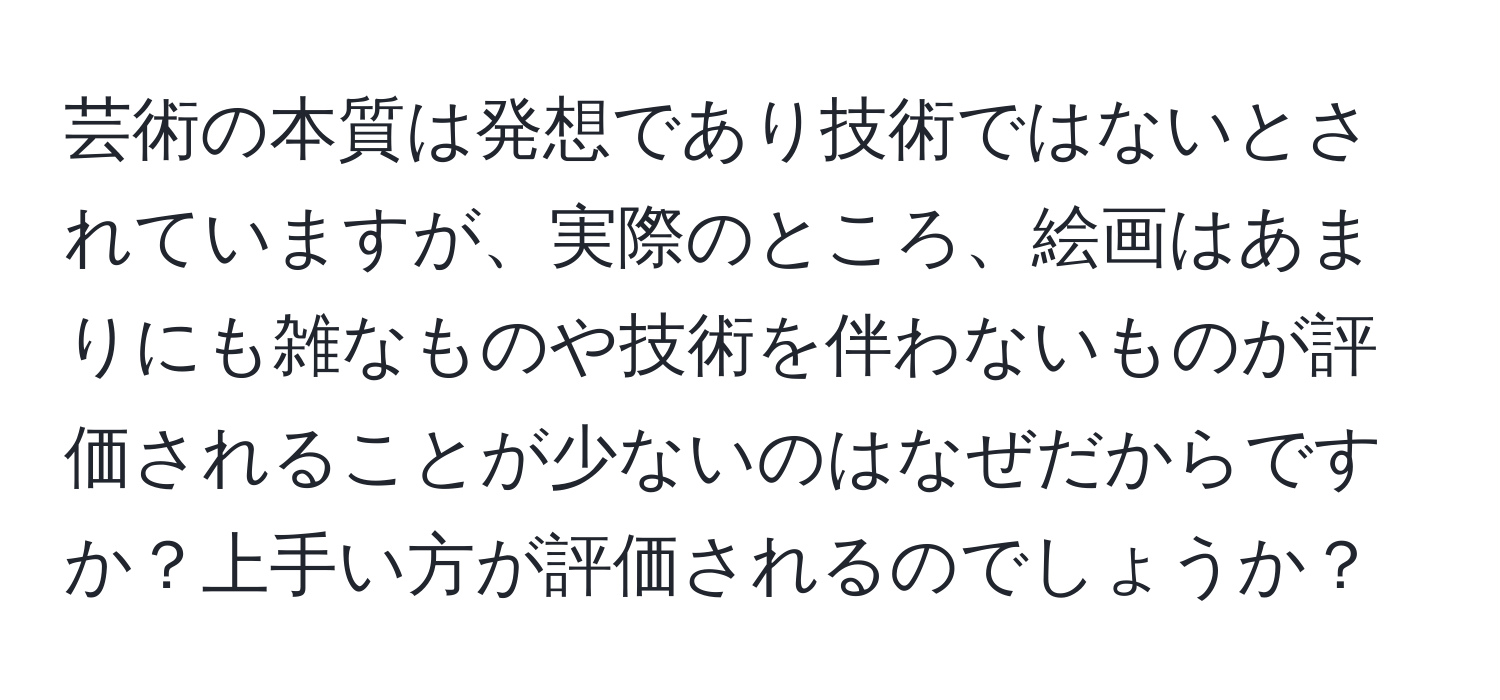 芸術の本質は発想であり技術ではないとされていますが、実際のところ、絵画はあまりにも雑なものや技術を伴わないものが評価されることが少ないのはなぜだからですか？上手い方が評価されるのでしょうか？