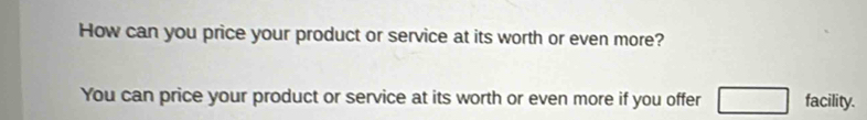 How can you price your product or service at its worth or even more? 
You can price your product or service at its worth or even more if you offer □ facility.