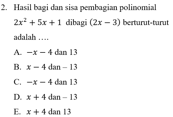 Hasil bagi dan sisa pembagian polinomial
2x^2+5x+1 dibagi (2x-3) berturut-turut
adalah …
A. -x-4 dan 13
B. x-4 dan - 13
C. -x-4 dan 13
D. x+4 dan - 13
E. x+4 dan 13