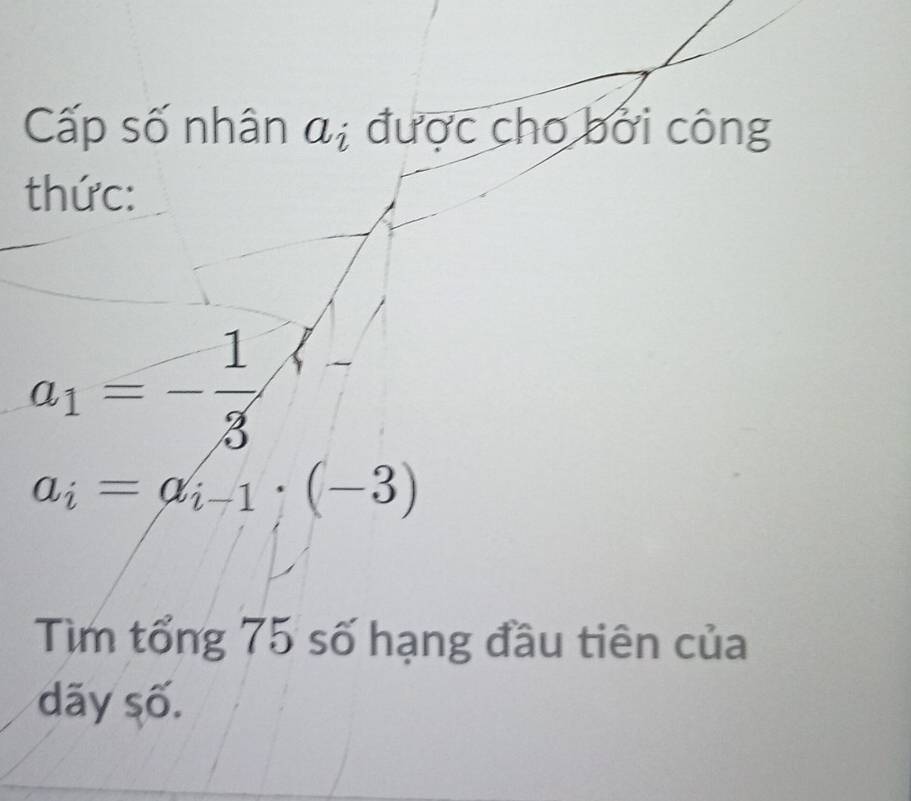 Cấp số nhân a_i được cho bởi công 
thức:
a_1=- 1/3 
a_i=a_i-1· (-3)
Tìm tổng 75 số hạng đầu tiên của 
dãy số.