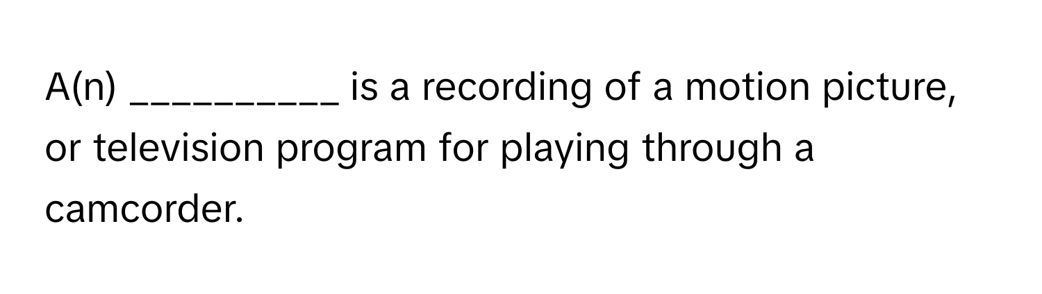 A(n) __________ is a recording of a motion picture, or television program for playing through a camcorder.