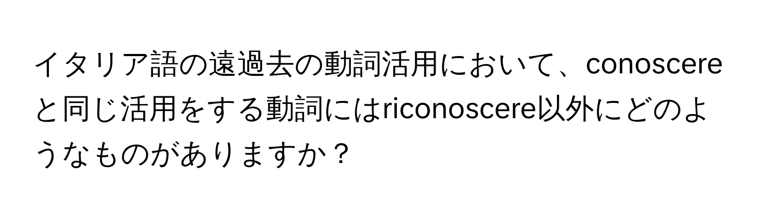 イタリア語の遠過去の動詞活用において、conoscereと同じ活用をする動詞にはriconoscere以外にどのようなものがありますか？