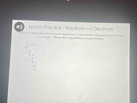 Lesson Practice - Fractions Decimals
The first 3 digits after the decimal expansion ¾7 have been calculated find the next
four digits. *Show the long division process below.