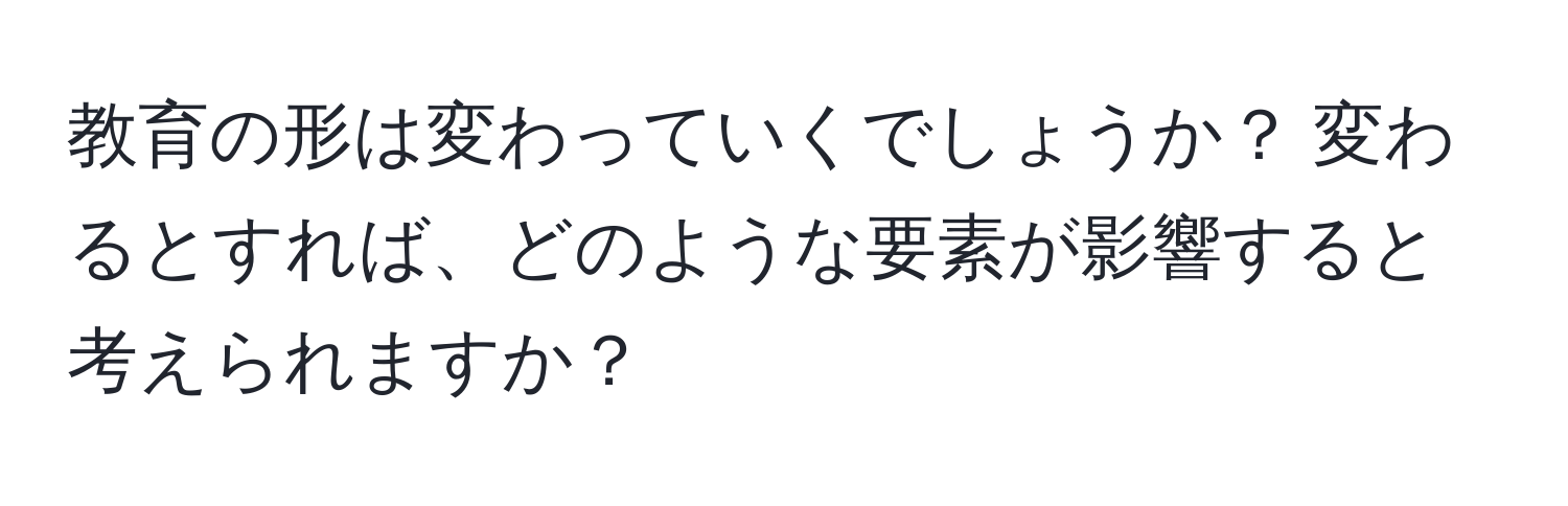 教育の形は変わっていくでしょうか？ 変わるとすれば、どのような要素が影響すると考えられますか？