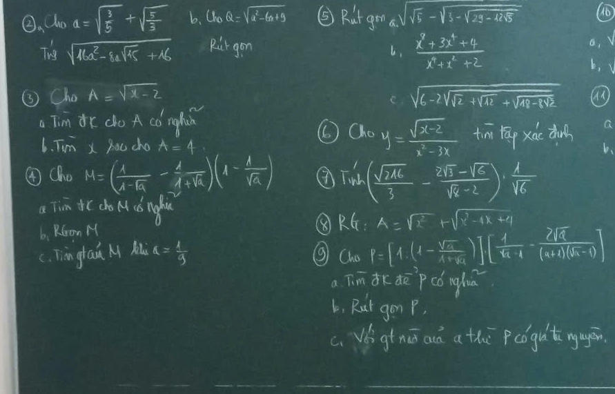 ②, ho a=sqrt(frac 3)5+sqrt(frac 5)3 6. Cho Q=sqrt(u^2-6x+9) ②Rat gomn a. sqrt(sqrt 5)-sqrt(3-sqrt 29-42sqrt 5)
Twg sqrt(16a^2-8asqrt 45)+16 Rir gon 
6,  (x^7+3x^4+4)/x^4+x^2+2 
a. 
b, 
③ Cho A=sqrt(x-2) sqrt(6-2sqrt sqrt 2)+sqrt(12-sqrt 48-8sqrt 2)
a Tim Ir do A có nghish 
O) 10y= (sqrt(x-2))/x^2-3x 
6. Tim x Bou cho A=4 tim tāp xiào dunh 
④Cho M=( 1/1-sqrt(-1a) - 1/1+sqrt(a) )(1- 1/sqrt(a) ) T'_nt( sqrt(216)/3 - (2sqrt(3)-sqrt(3))/sqrt(8)-2 )·  1/sqrt(6) 
a Tim il cho M cǒ nght 
b, RGron M ⑧RG: A=sqrt(x^2)+sqrt(x^2-4x+4)
c, Tin grai M Ml a= 1/9  ③ G P=[1.(1- sqrt(2)/1+sqrt(2) )][frac 1x_2-1- 2sqrt(2)/(x+1)(sqrt(2)-1) ]
a Tim drde pco nglia 
6, Rut gon P, 
c、 Vb gtnā aà a the Pcogút nugān.