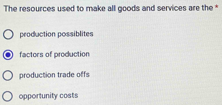 The resources used to make all goods and services are the *
production possiblites
factors of production
production trade offs
opportunity costs