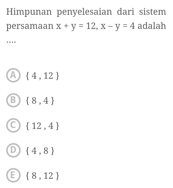 Himpunan penyelesaian dari sistem
persamaan x+y=12, x-y=4 adalah
…
A  4,12
B  8,4
C  12,4
 4,8
E  8,12