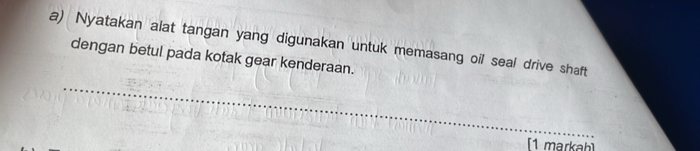 Nyatakan alat tangan yang digunakan untuk memasang oil seal drive shaft 
dengan betul pada kotak gear kenderaan. 
_ 
_ 
[1 markah]