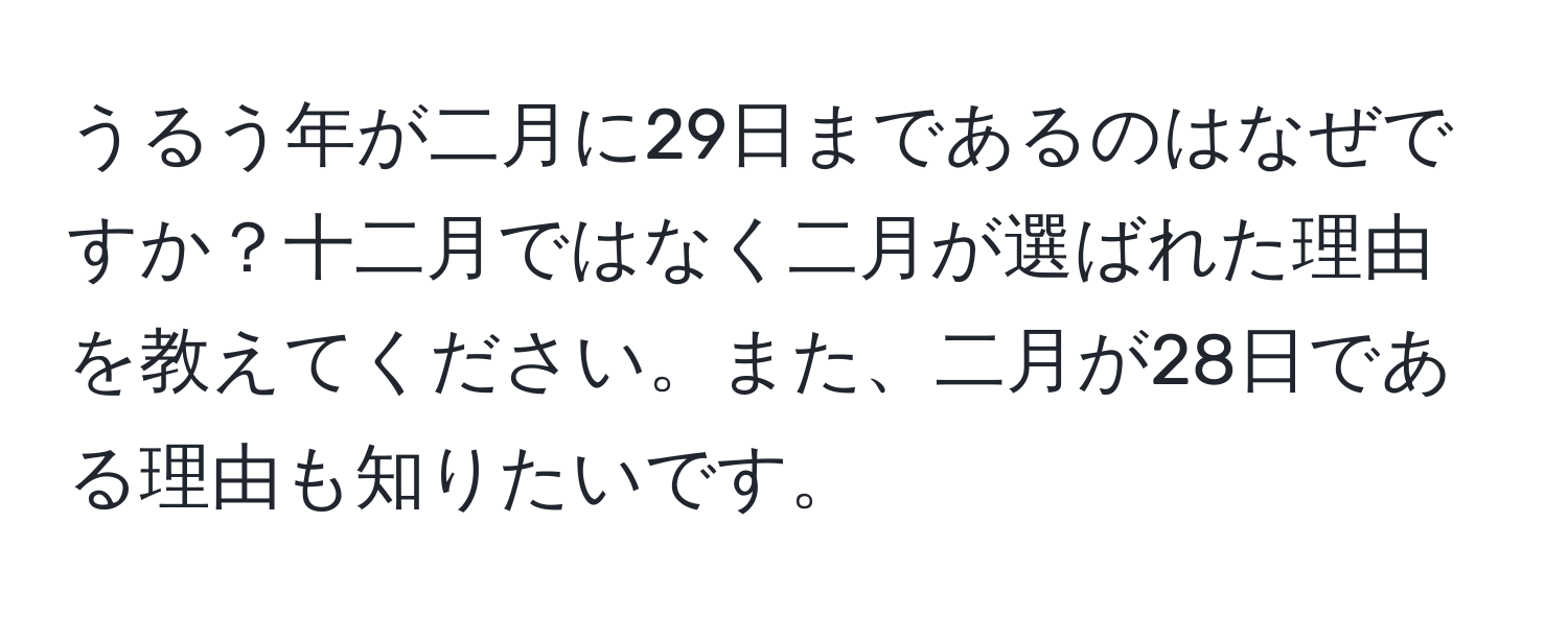 うるう年が二月に29日まであるのはなぜですか？十二月ではなく二月が選ばれた理由を教えてください。また、二月が28日である理由も知りたいです。