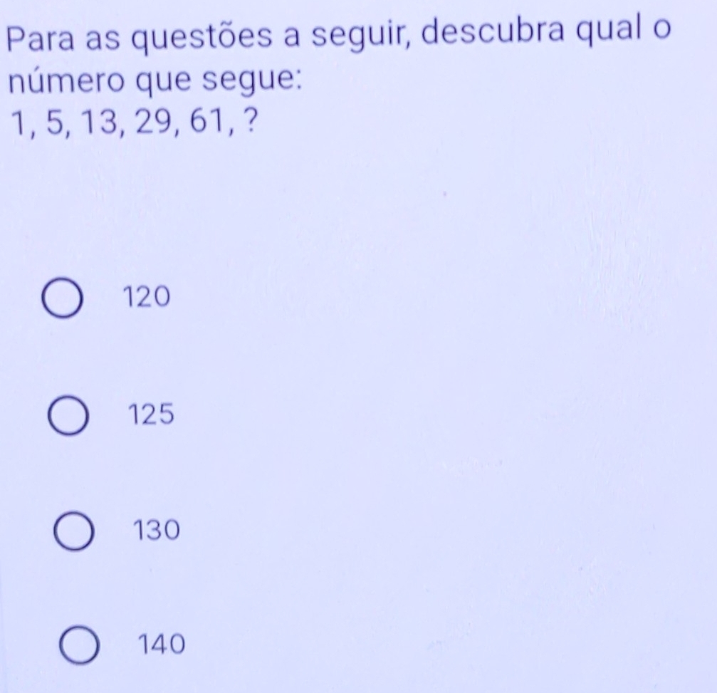 Para as questões a seguir, descubra qual o
número que segue:
1, 5, 13, 29, 61, ?
120
125
130
140