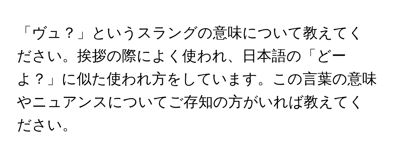 「ヴュ？」というスラングの意味について教えてください。挨拶の際によく使われ、日本語の「どーよ？」に似た使われ方をしています。この言葉の意味やニュアンスについてご存知の方がいれば教えてください。