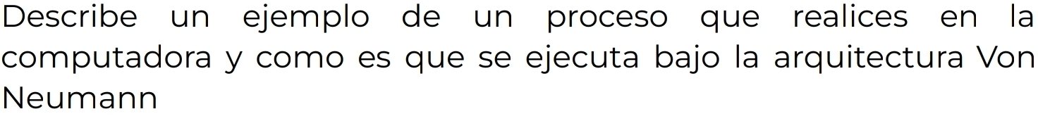 Describe un ejemplo de un proceso que realices en la 
computadora y como es que se ejecuta bajo la arquitectura Von 
Neumann