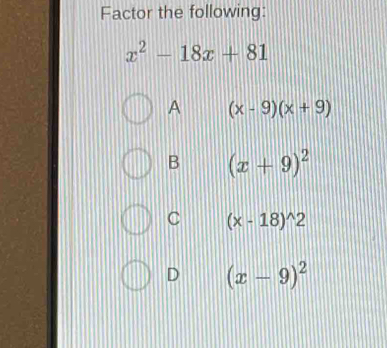 Factor the following:
x^2-18x+81
A (x-9)(x+9)
B (x+9)^2
C (x-18)^wedge 2
D (x-9)^2