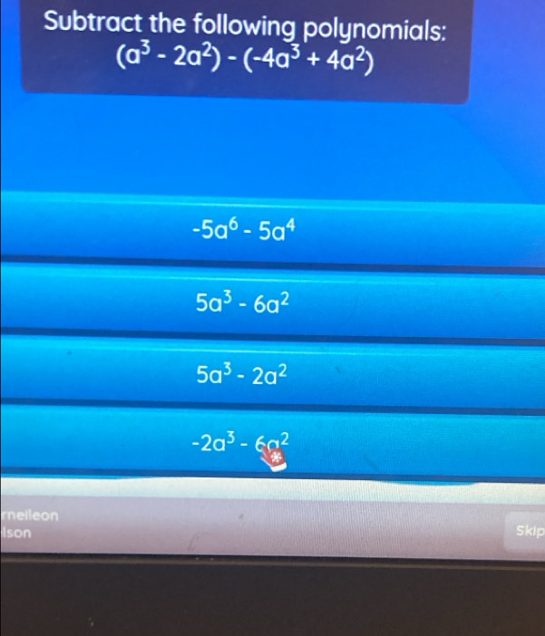 Subtract the following polynomials:
(a^3-2a^2)-(-4a^3+4a^2)
-5a^6-5a^4
5a^3-6a^2
5a^3-2a^2
-2a^3-6a^2
rnelleon
Ison Skip