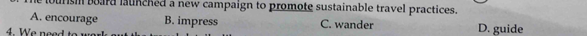 ourism board launched a new campaign to promote sustainable travel practices.
A. encourage B. impress C. wander D. guide
4. W e n ee
