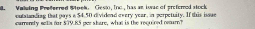 Valuing Preferred Stock. Gesto, Inc., has an issue of preferred stock 
outstanding that pays a $4.50 dividend every year, in perpetuity. If this issue 
currently sells for $79.85 per share, what is the required return?