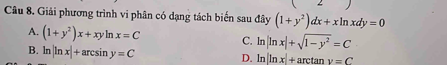 Giải phương trình vi phân có dạng tách biến sau đây (1+y^2)dx+xln xdy=0
A. (1+y^2)x+xyln x=C
C. ln |ln x|+sqrt(1-y^2)=C
B. ln |ln x|+arcsin y=C
D. ln |ln x|+arctan y=C