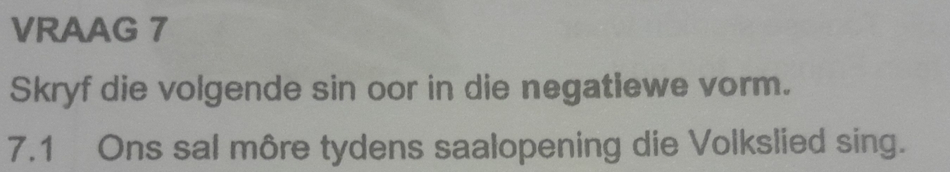 VRAAG 7 
Skryf die volgende sin oor in die negatiewe vorm. 
7.1 Ons sal môre tydens saalopening die Volkslied sing.