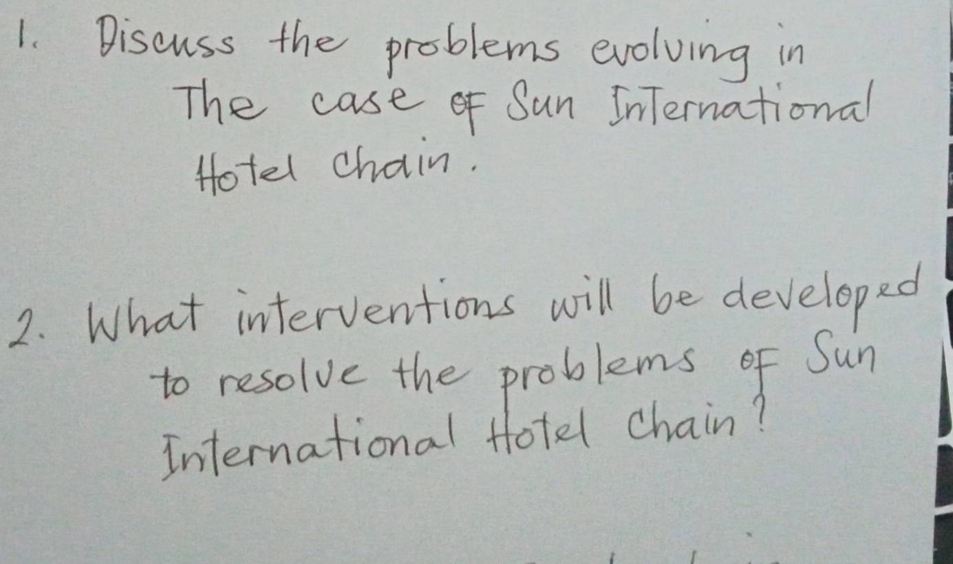 Discuss the problems evolving in 
The case of Sun InTernational 
Hotel chain. 
2. What interventions will be developed 
to resolve the problems of Sun 
International Hotel chain?