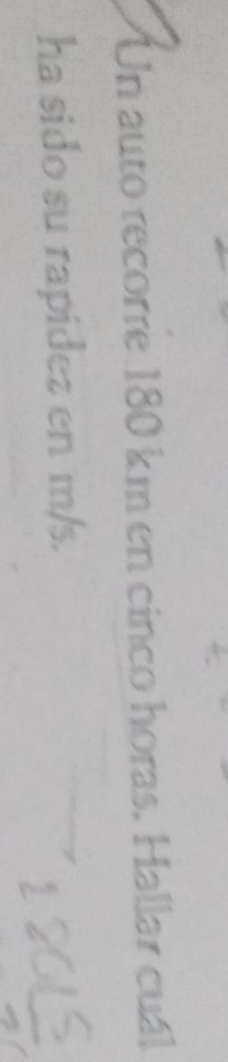 Un auto recorre 180 km en cinco horas. Hallar cuál 
ha sido su rapidez en m/s.