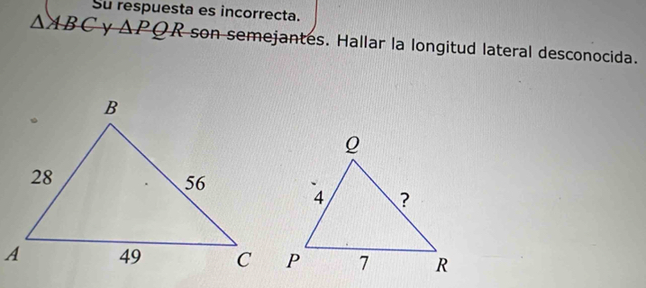 Su respuesta es incorrecta.
△ ABC y △ PQR son semejantes. Hallar la longitud lateral desconocida.