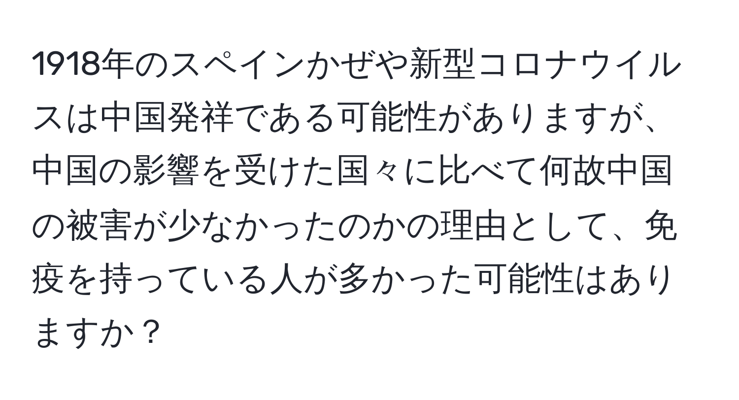 1918年のスペインかぜや新型コロナウイルスは中国発祥である可能性がありますが、中国の影響を受けた国々に比べて何故中国の被害が少なかったのかの理由として、免疫を持っている人が多かった可能性はありますか？