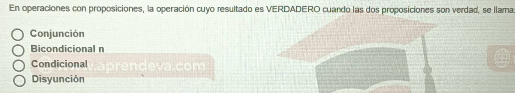 En operaciones con proposiciones, la operación cuyo resultado es VERDADERO cuando las dos proposiciones son verdad, se llama
Conjunción
Bicondicional n
Condicional arendeva.com
Disyunción