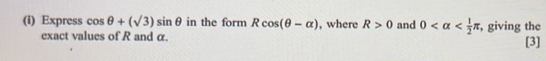 Express cos θ +(sqrt(3))sin θ in the form Rcos (θ -alpha ) , where R>0 and 0 , giving the 
exact values of R and α. [3]