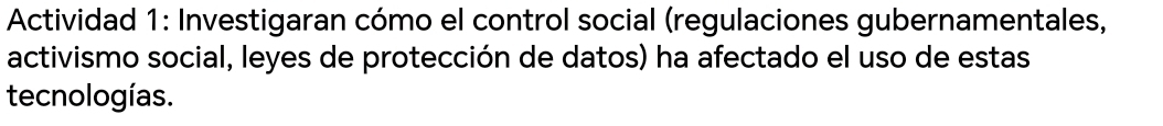 Actividad 1: Investigaran cómo el control social (regulaciones gubernamentales, 
activismo social, leyes de protección de datos) ha afectado el uso de estas 
tecnologías.