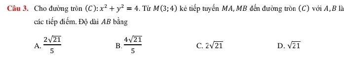 Cho đường tròn (C ): x^2+y^2=4. Từ M(3;4) kẻ tiếp tuyến MA,MB đến đường tròn (C) với A, B là
các tiếp điểm. Độ dài AB bằng
A.  2sqrt(21)/5   4sqrt(21)/5 
B.
C. 2sqrt(21) D. sqrt(21)