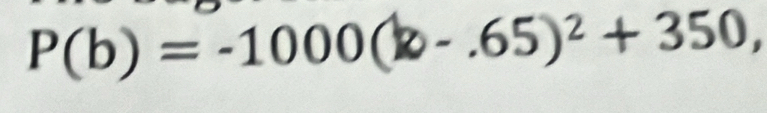 P(b)=-1000(b-.65)^2+350,