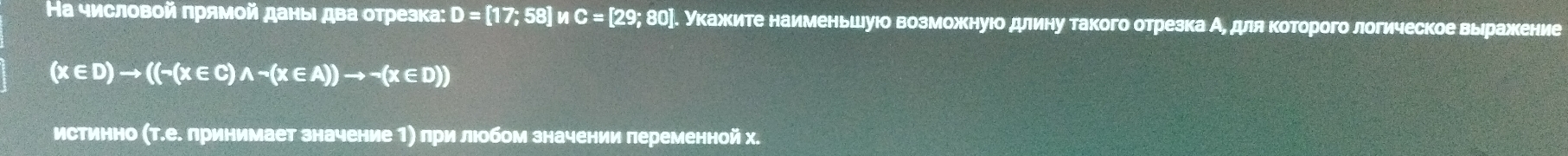 Ηа числовой πрямοй даныι два отрезка: D=[17;58] n C=[29;80]. укажите наименьшуюо возможнуюо длину такого отрезка А, для которого логическое выражение
(x∈ D)to ((-(x∈ C)wedge neg (x∈ A))to neg (x∈ D))
истинно (т.е. лринимает значение 1) при люобом значении переменной х.