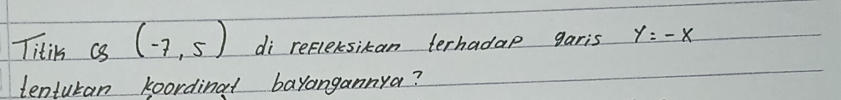 Titis C_8,7,5) di refleksikan terhadap garis y=-x
tenturan koordinat bayangannya?