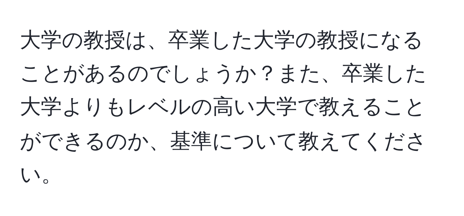 大学の教授は、卒業した大学の教授になることがあるのでしょうか？また、卒業した大学よりもレベルの高い大学で教えることができるのか、基準について教えてください。