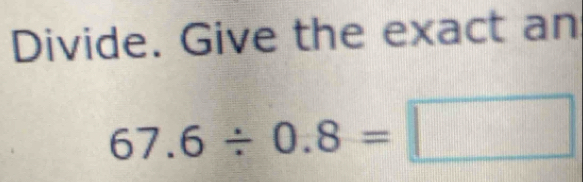 Divide. Give the exact an
67.6/ 0.8=□