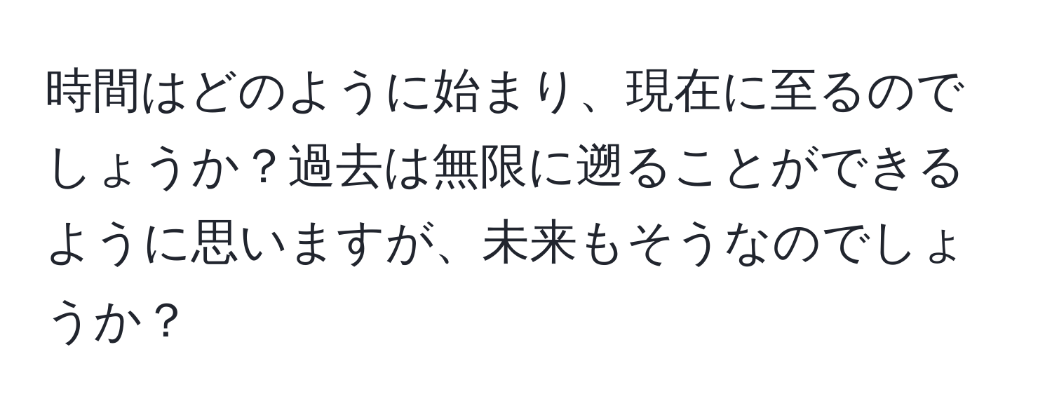 時間はどのように始まり、現在に至るのでしょうか？過去は無限に遡ることができるように思いますが、未来もそうなのでしょうか？