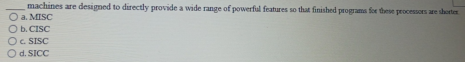 machines are designed to directly provide a wide range of powerful features so that finished programs for these processors are shorter
a. MISC
b. CISC
c. SISC
d. SICC