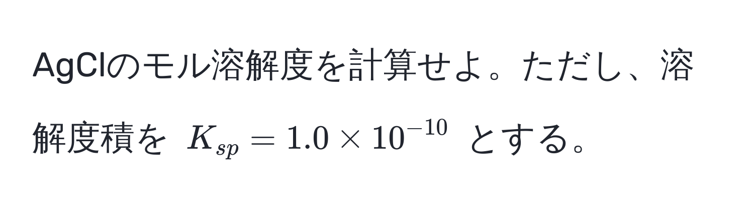 AgClのモル溶解度を計算せよ。ただし、溶解度積を $K_sp = 1.0 * 10^(-10)$ とする。