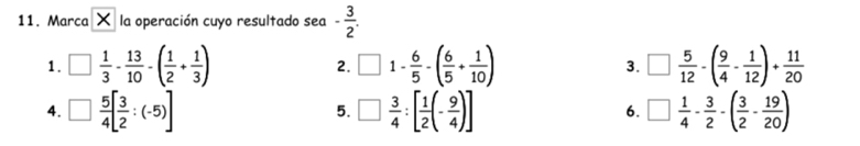 Marca X la operación cuyo resultado sen - 3/2 . 
1. □  1/3 - 13/10 -( 1/2 + 1/3 ) □ 1- 6/5 -( 6/5 + 1/10 ) 3. □  5/12 -( 9/4 - 1/12 )+ 11/20 
2. 
4. □  5/4 [ 3/2 :(-5)] □  3/4 :[ 1/2 (- 9/4 )] 6. □  1/4 - 3/2 -( 3/2 - 19/20 )
5.