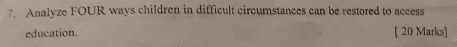 Analyze FOUR ways children in difficult circumstances can be restored to access 
education. [ 20 Marks]
