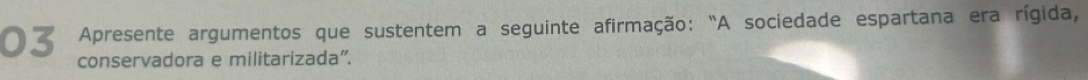 Apresente argumentos que sustentem a seguinte afirmação: "A sociedade espartana era rígida, 
conservadora e militarizada”.