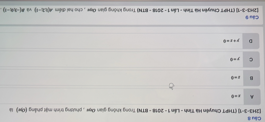 [2H3-3-1] (THPT Chuyên Hà Tính - Lần 1 - 2018 - BTN) Trong không gian Oxz , phương trình mặt phẳng (O) là
A x=0
B z=0
C y=0
D y+z=0
Câu 9
[2H3-3-1] (THPT Chuyên Hà Tĩnh - Lần 1 - 2018 - BTN) Trong không gian Oηz , cho hai điểm A(1;2;-1) và B(-3;0;-1).