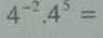 4^(-2).4^5=