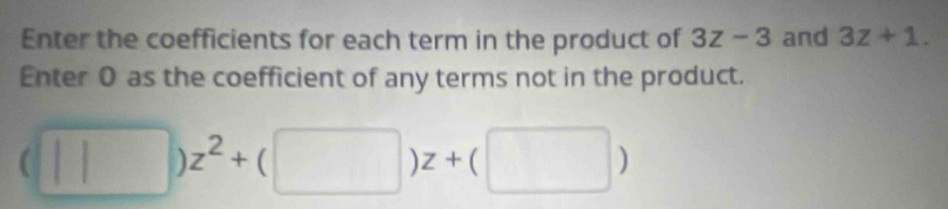 Enter the coefficients for each term in the product of 3z-3 and 3z+1. 
Enter 0 as the coefficient of any terms not in the product.
(□ )z^2+(□ )z+(□ )