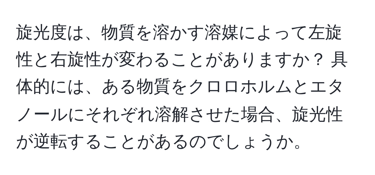 旋光度は、物質を溶かす溶媒によって左旋性と右旋性が変わることがありますか？ 具体的には、ある物質をクロロホルムとエタノールにそれぞれ溶解させた場合、旋光性が逆転することがあるのでしょうか。