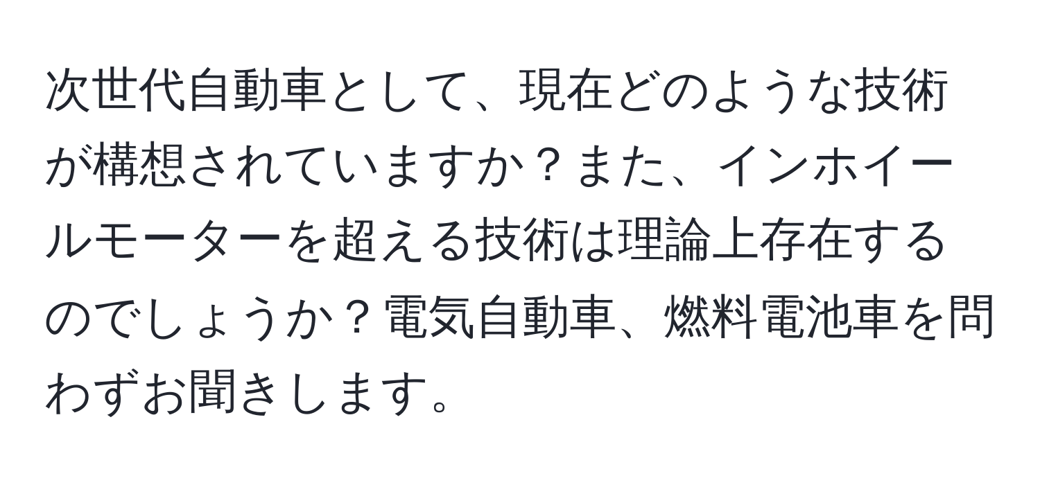 次世代自動車として、現在どのような技術が構想されていますか？また、インホイールモーターを超える技術は理論上存在するのでしょうか？電気自動車、燃料電池車を問わずお聞きします。