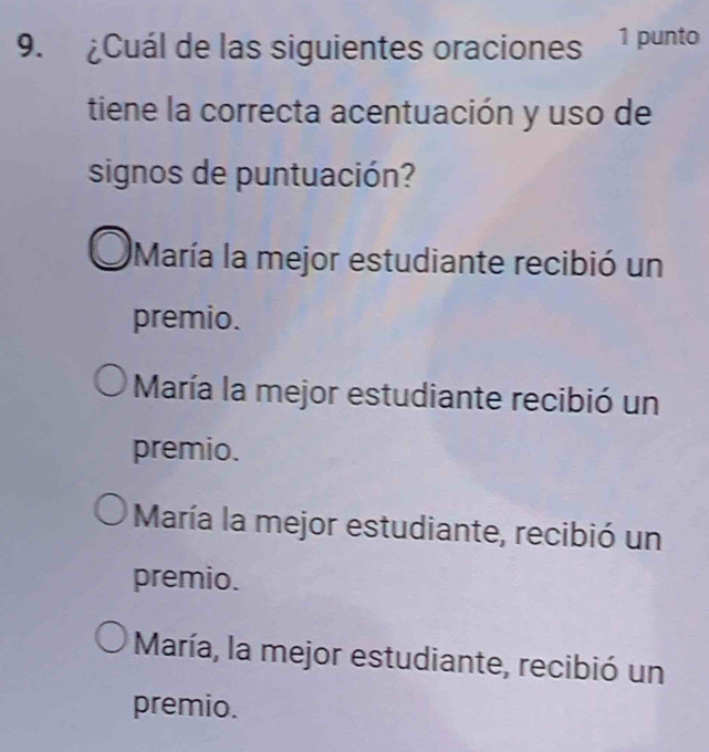 ¿Cuál de las siguientes oraciones 1 punto
tiene la correcta acentuación y uso de
signos de puntuación?
María la mejor estudiante recibió un
premio.
María la mejor estudiante recibió un
premio.
María la mejor estudiante, recibió un
premio.
María, la mejor estudiante, recibió un
premio.